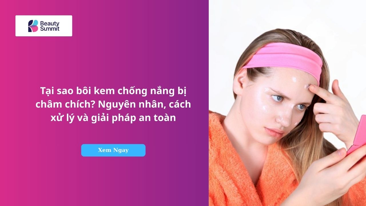 Tại sao bôi kem chống nắng bị châm chích? Nguyên nhân, cách xử lý và giải pháp an toàn