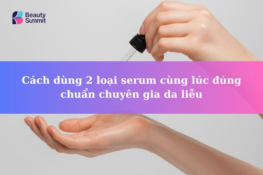 Cách dùng 2 loại serum cùng lúc đúng chuẩn chuyên gia da liễu