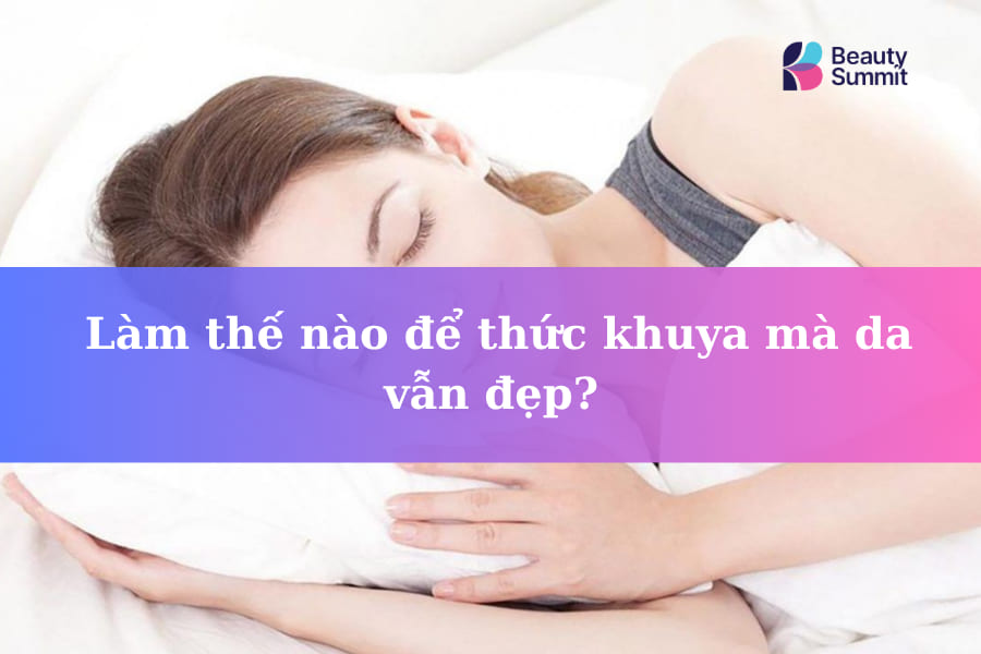 Làm thế nào để thức khuya mà da vẫn đẹp? Cách chăm sóc Chuẩn