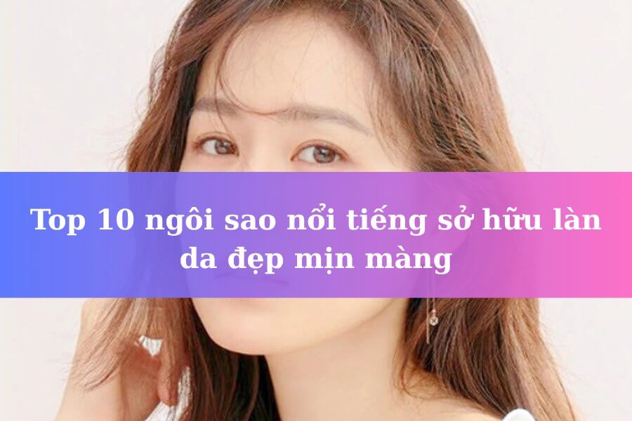 10 Ngôi sao nổi tiếng có làn da đẹp mịn màng, khoẻ mạnh