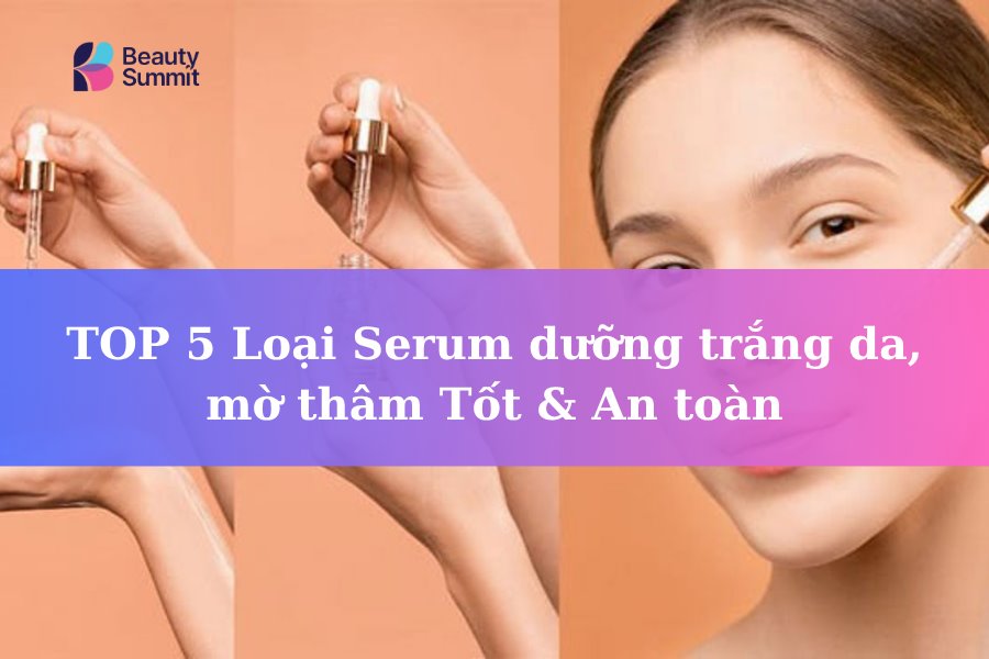 TOP 5 Loại Serum dưỡng trắng da, mờ thâm Tốt & An toàn
